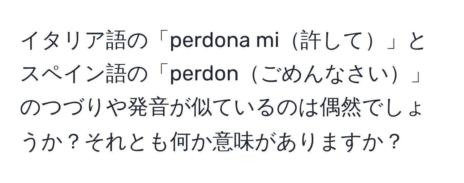 イタリア語の「perdona mi許して」とスペイン語の「perdonごめんなさい」のつづりや発音が似ているのは偶然でしょうか？それとも何か意味がありますか？