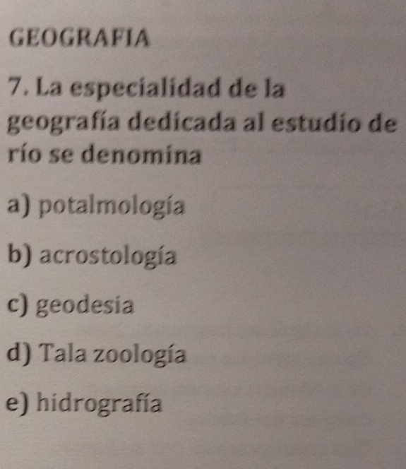 GEOGRAFIA
7. La especialidad de la
geografía dedicada al estudio de
río se denomina
a) potalmología
b) acrostología
c) geodesia
d) Tala zoología
e) hidrografía