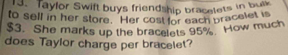 Taylor Swift buys friendship bracelets in bulk 
to sell in her store. Her cost for each pracelet is
$3. She marks up the bracelets 95%. How much 
does Taylor charge per bracelet?