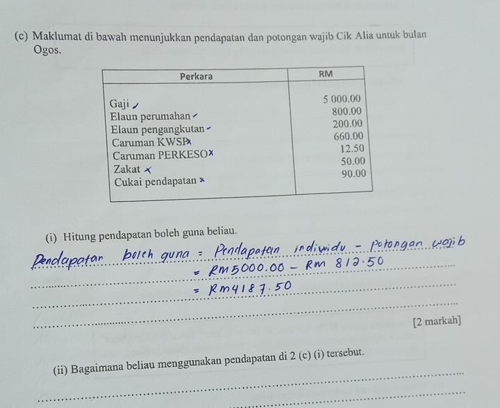 Maklumat di bawah menunjukkan pendapatan dan potongan wajib Cik Alia untuk bulan 
Ogos. 
_ 
(i) Hitung pendapatan boleh guna beliau. 
_ 
_ 
_ 
[2 markah] 
_ 
(ii) Bagaimana beliau menggunakan pendapatan di 2 (c) (i) tersebut. 
_