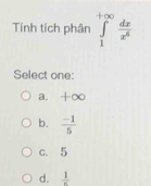 Tính tích phân ∈tlimits _1^((+∈fty)frac dx)x^6
Select one:
a. | -□
b.  (-1)/5 
C. 5
d.  1/e 