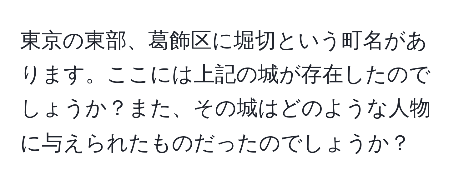 東京の東部、葛飾区に堀切という町名があります。ここには上記の城が存在したのでしょうか？また、その城はどのような人物に与えられたものだったのでしょうか？