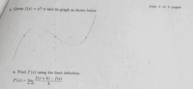 page 3 of 4 pages
4. Given f(x)=x^3-x and its graph as shown below.
a. Find f'(x) using the limit definition.
f'(x)=limlimits _hto 0 (f(x+h)-f(x))/h 