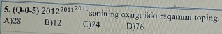 (Q-0-5)2012^(20112010) sonining oxirgi ikki raqamini toping.
A) 28 B) 12 C) 24 D) 76