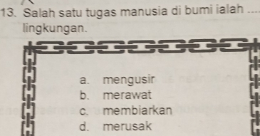 Salah satu tugas manusia di bumi ialah_
lingkungan.
a. mengusir
b. merawat
c. membiarkan
d. merusak