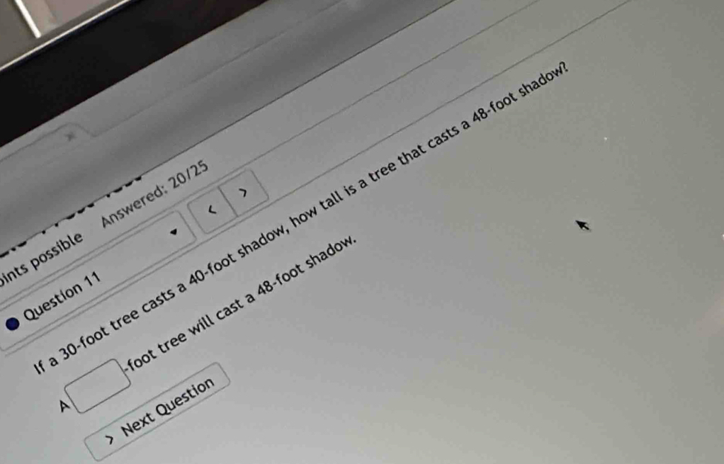 30-foot tree casts a 40-foot shadow, how tall is a tree that casts a 48-foot sha 
Its possible Answered: 20/2 
Questíon 11 L 
A □ bot tree will cast a 48-foot shado! 
Next Questior