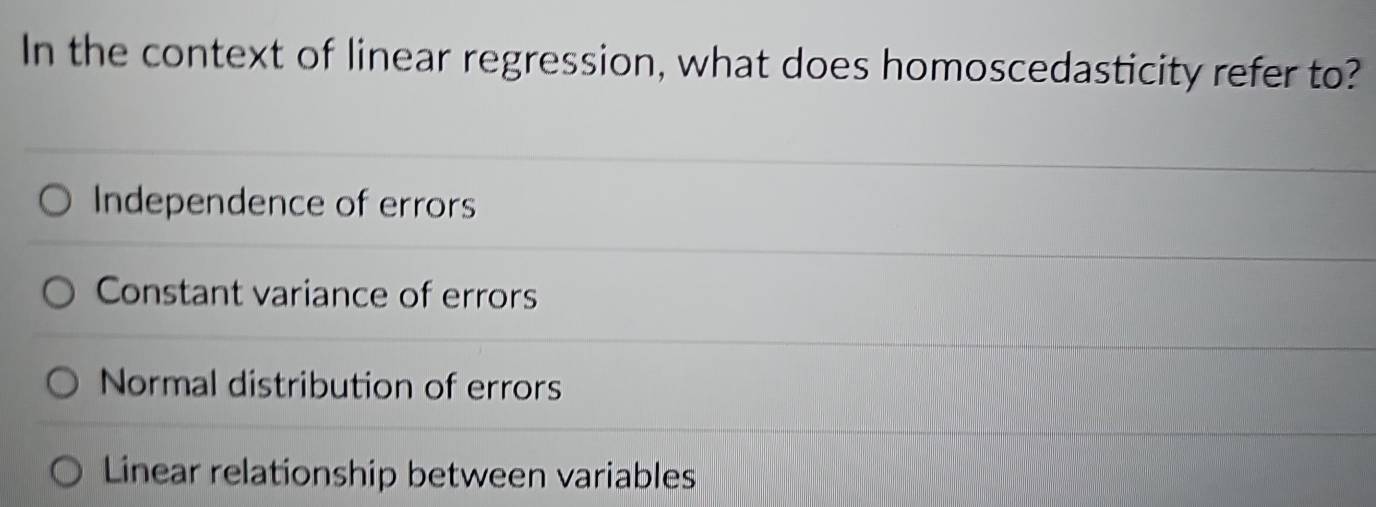 In the context of linear regression, what does homoscedasticity refer to?
Independence of errors
Constant variance of errors
Normal distribution of errors
Linear relationship between variables