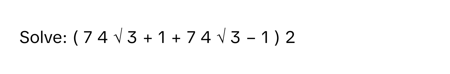 Solve: (  7   4  √  3      +  1          +  7   4  √  3      −  1          )      2