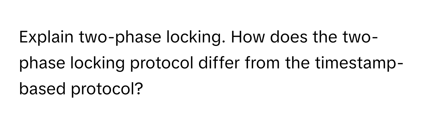 Explain two-phase locking. How does the two-phase locking protocol differ from the timestamp-based protocol?