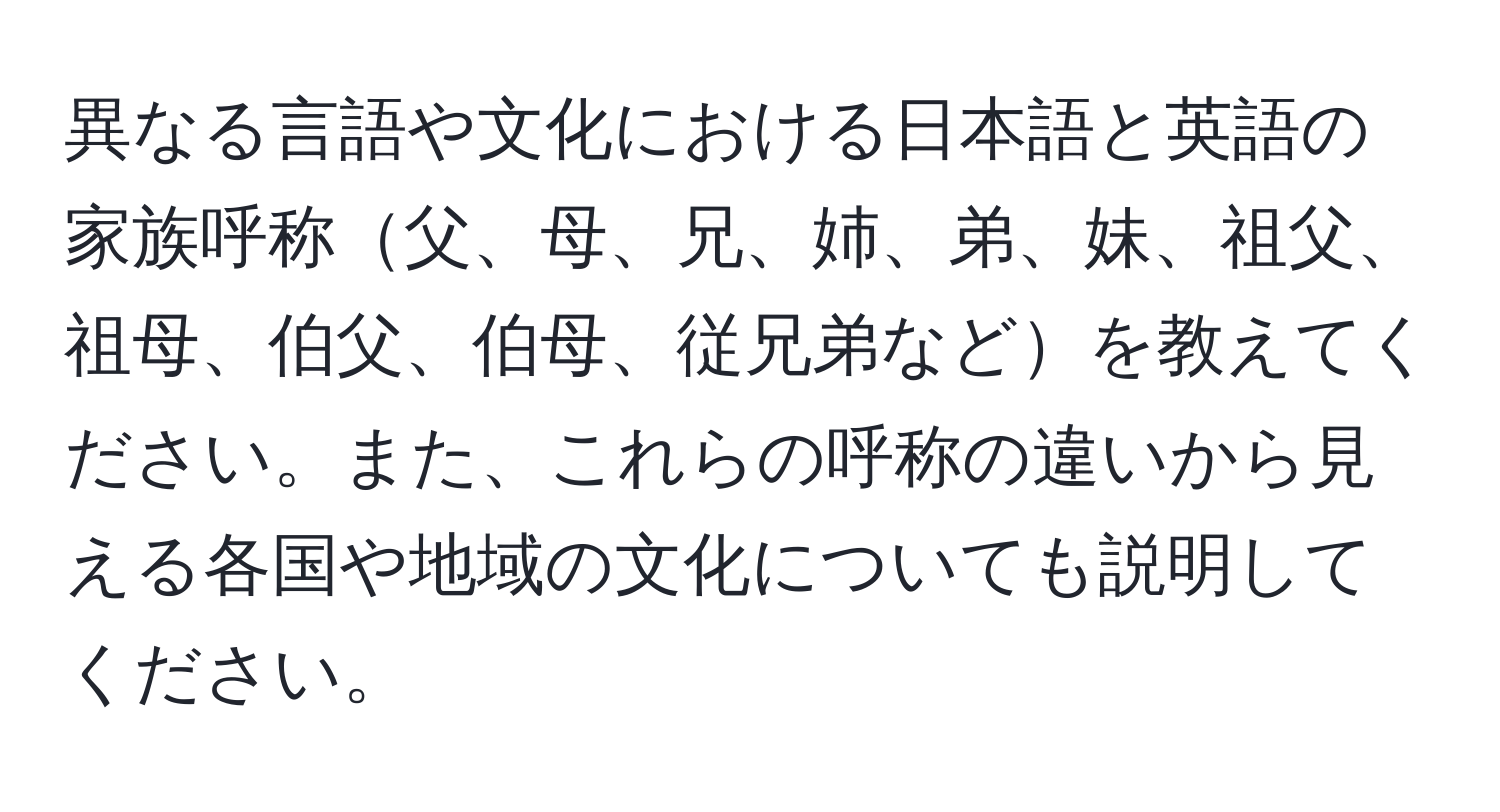 異なる言語や文化における日本語と英語の家族呼称父、母、兄、姉、弟、妹、祖父、祖母、伯父、伯母、従兄弟などを教えてください。また、これらの呼称の違いから見える各国や地域の文化についても説明してください。