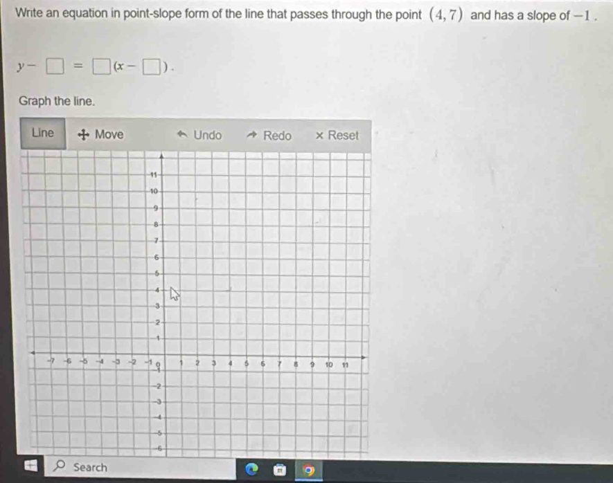 Write an equation in point-slope form of the line that passes through the point (4,7) and has a slope of -1.
y-□ =□ (x-□ ). 
Graph the line. 
Line Move Undo Redo × Reset 
Search