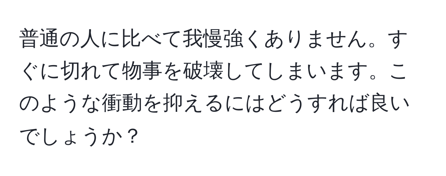 普通の人に比べて我慢強くありません。すぐに切れて物事を破壊してしまいます。このような衝動を抑えるにはどうすれば良いでしょうか？