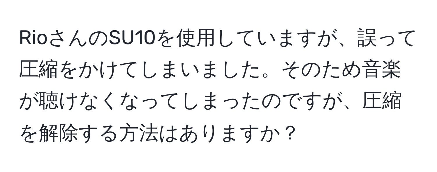 RioさんのSU10を使用していますが、誤って圧縮をかけてしまいました。そのため音楽が聴けなくなってしまったのですが、圧縮を解除する方法はありますか？