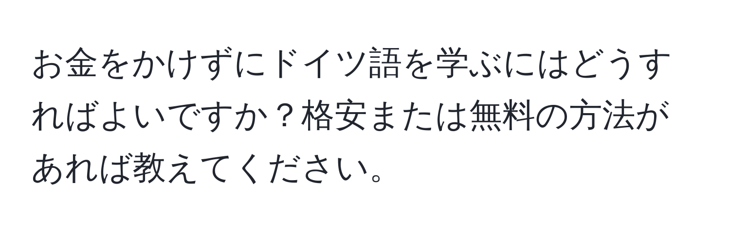 お金をかけずにドイツ語を学ぶにはどうすればよいですか？格安または無料の方法があれば教えてください。