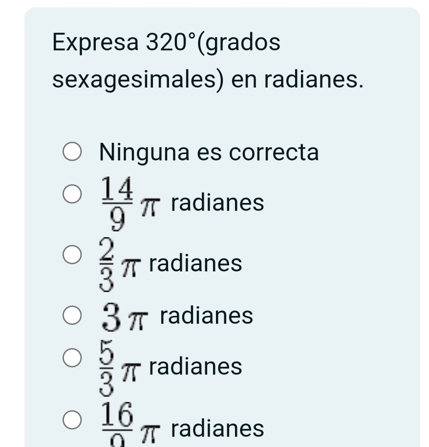 Expresa 320° (grados
sexagesimales) en radianes.
Ninguna es correcta
 14/9 π radianes
 2/3 π radianes
3π radianes
 5/3 π radianes
 16/0 π radianes