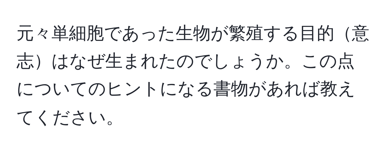 元々単細胞であった生物が繁殖する目的意志はなぜ生まれたのでしょうか。この点についてのヒントになる書物があれば教えてください。