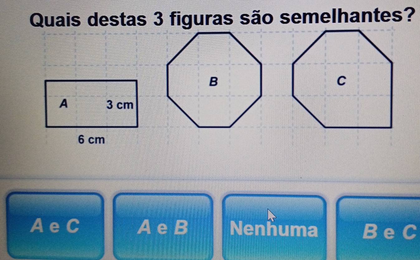 Quais destas 3 figuras são semelhantes?
A e C A e - Nenhuma
e C