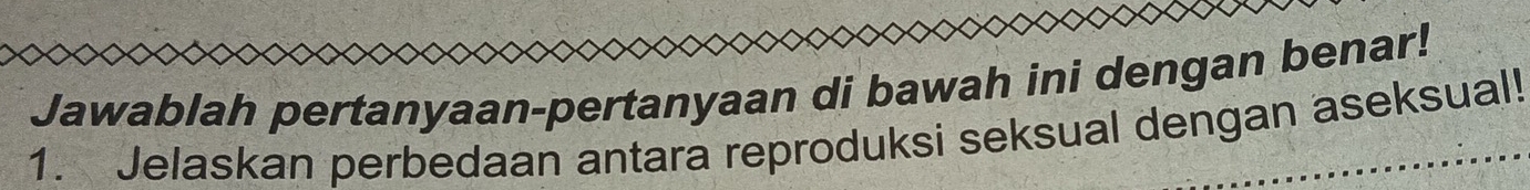 Jawablah pertanyaan-pertanyaan di bawah ini dengan benar! 
1. Jelaskan perbedaan antara reproduksi seksual dengan aseksual!