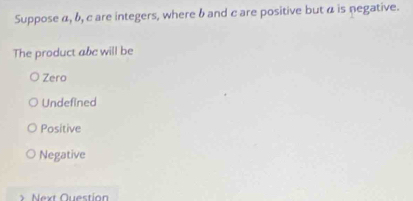 Suppose α, b, c are integers, where b and care positive but a is negative.
The product abe will be
Zero
Undefined
Positive
Negative
Next Question