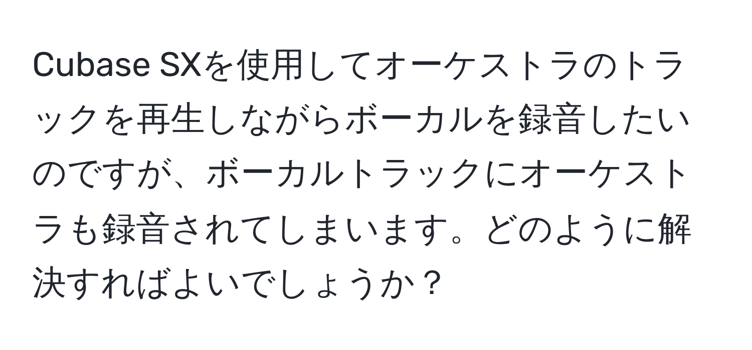 Cubase SXを使用してオーケストラのトラックを再生しながらボーカルを録音したいのですが、ボーカルトラックにオーケストラも録音されてしまいます。どのように解決すればよいでしょうか？