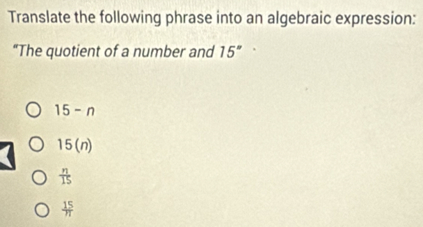 Translate the following phrase into an algebraic expression:
“The quotient of a number and 15''
15-n
15(n)
 n/15 
 15/n 