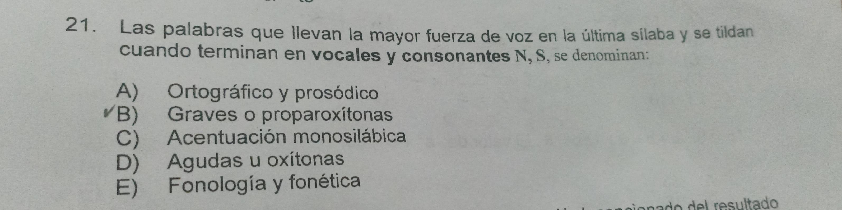 Las palabras que llevan la mayor fuerza de voz en la última sílaba y se tildan
cuando terminan en vocales y consonantes N, S, se denominan:
A) Ortográfico y prosódico
(B) Graves o proparoxítonas
C) Acentuación monosilábica
D) Agudas u oxitonas
E) Fonología y fonética