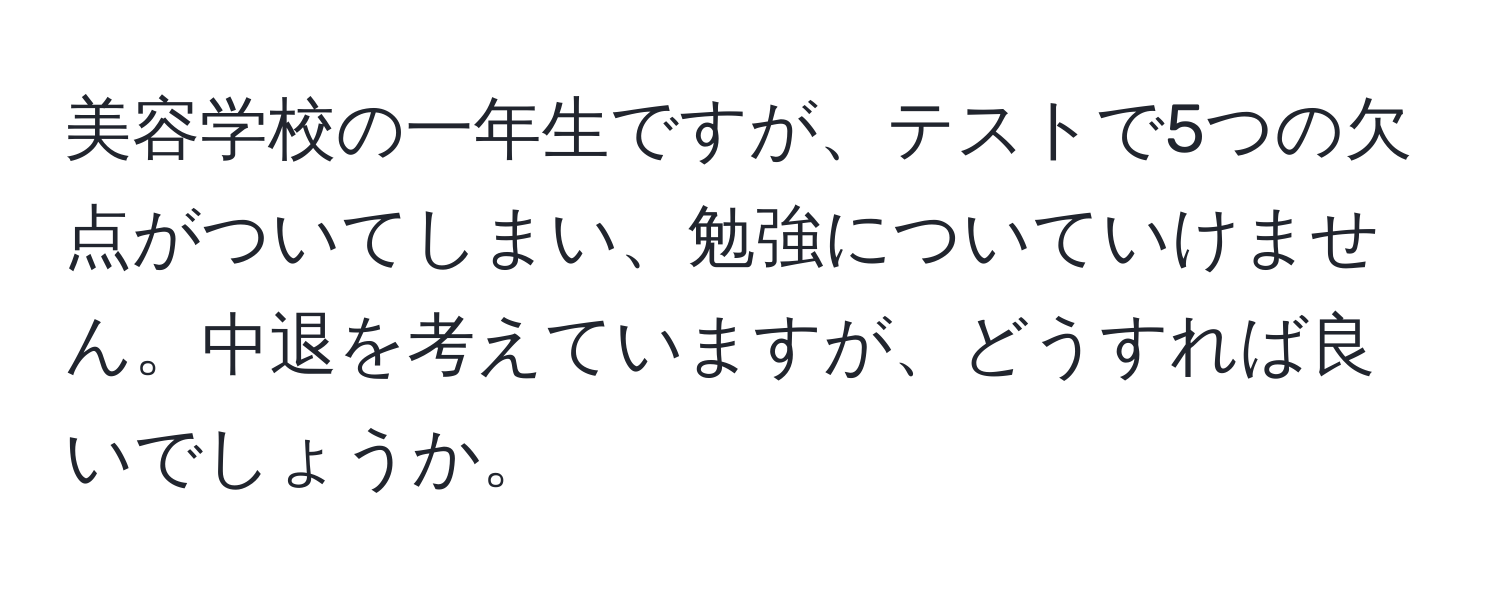 美容学校の一年生ですが、テストで5つの欠点がついてしまい、勉強についていけません。中退を考えていますが、どうすれば良いでしょうか。