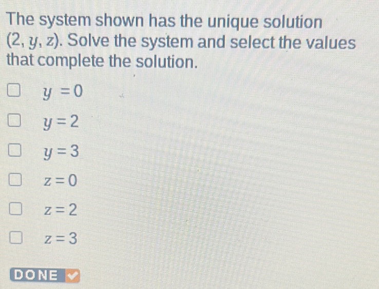 The system shown has the unique solution
(2,y,z). Solve the system and select the values
that complete the solution.
y=0
y=2
y=3
z=0
z=2
z=3
DONE