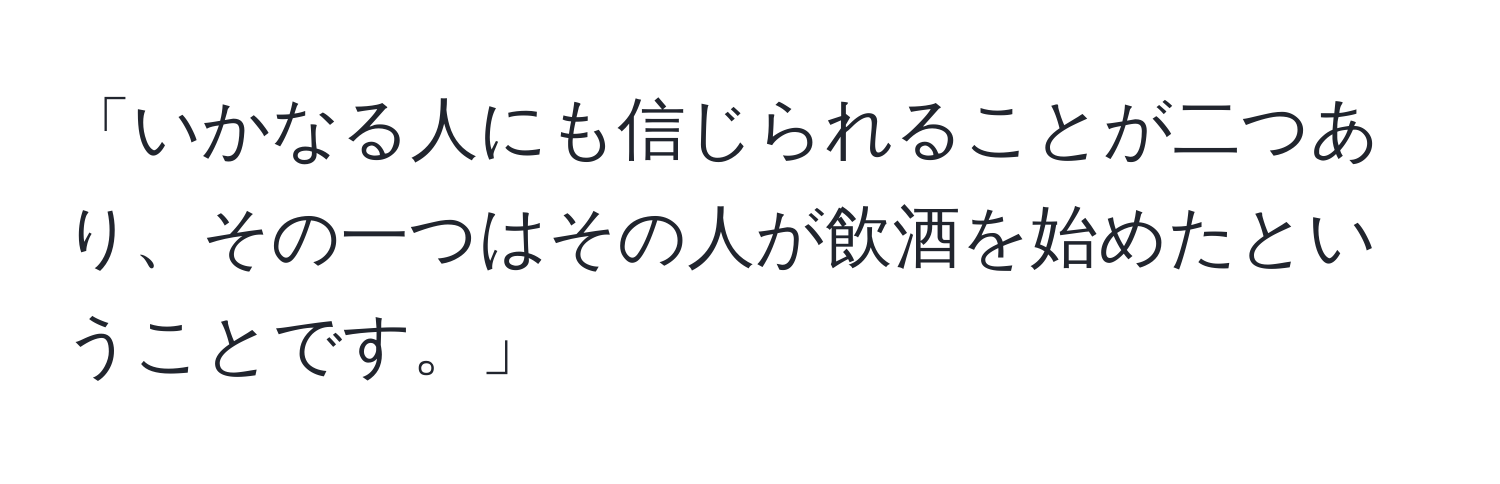 「いかなる人にも信じられることが二つあり、その一つはその人が飲酒を始めたということです。」