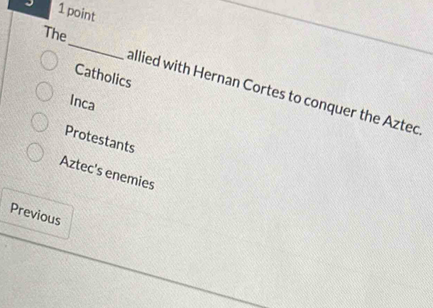 The
Catholics
allied with Hernan Cortes to conquer the Aztec
Inca
Protestants
Aztec's enemies
Previous