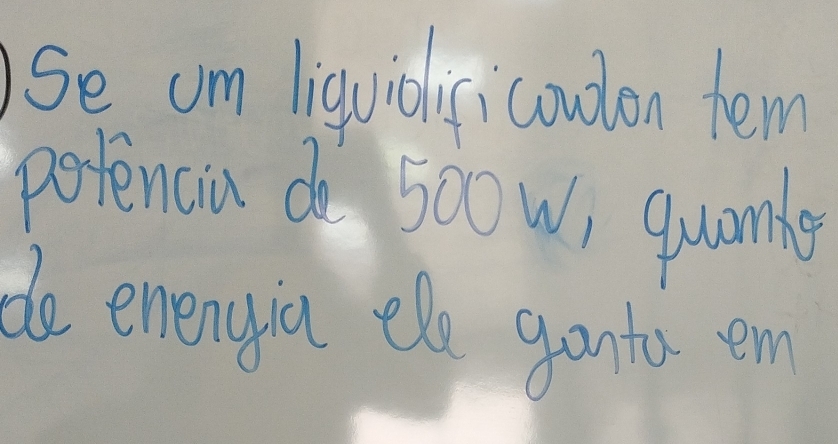 Se um liquidisicoudon tem 
potenciu do 500w, quamle 
de enenyic ele gantos em