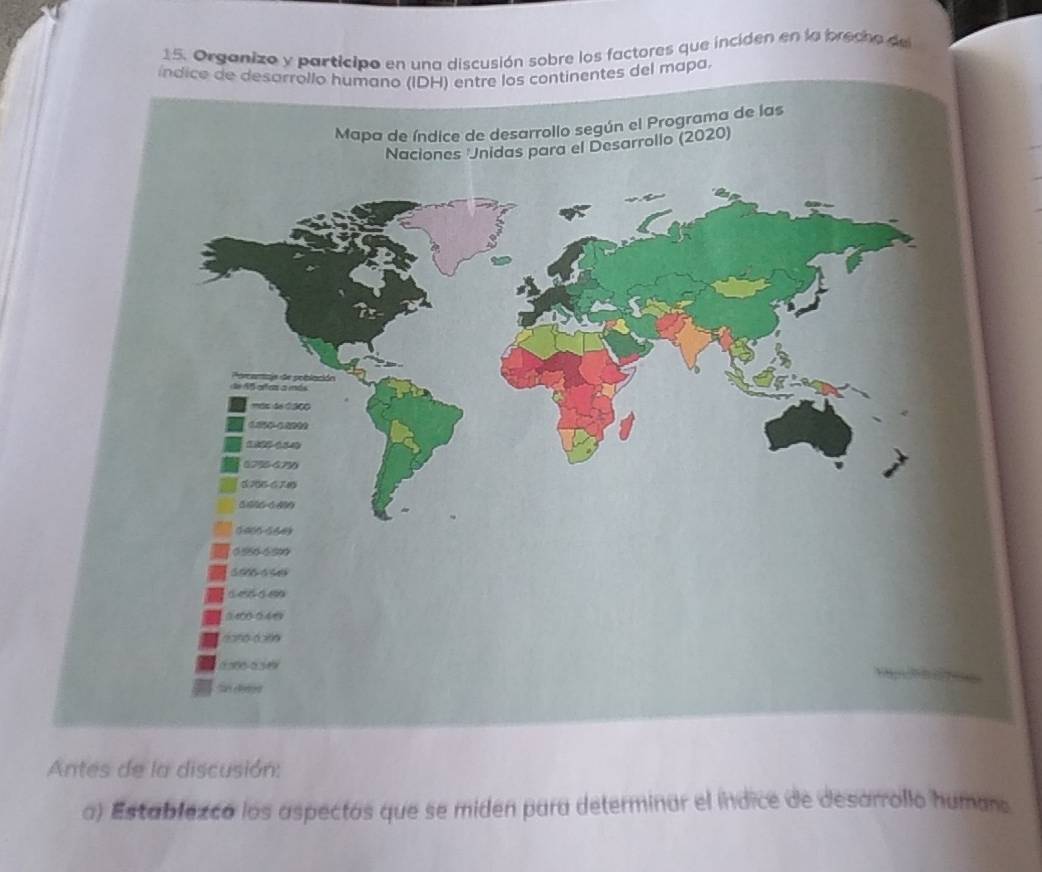 Organizo y participo en una discusión sobre los factores que inciden en la brecho de 
índice de desarrollo humano (IDH entre los continentes del mapa. 
Antes de la discusión: 
a) Establezcó los aspectos que se miden para determinar el índice de desarrollo humans