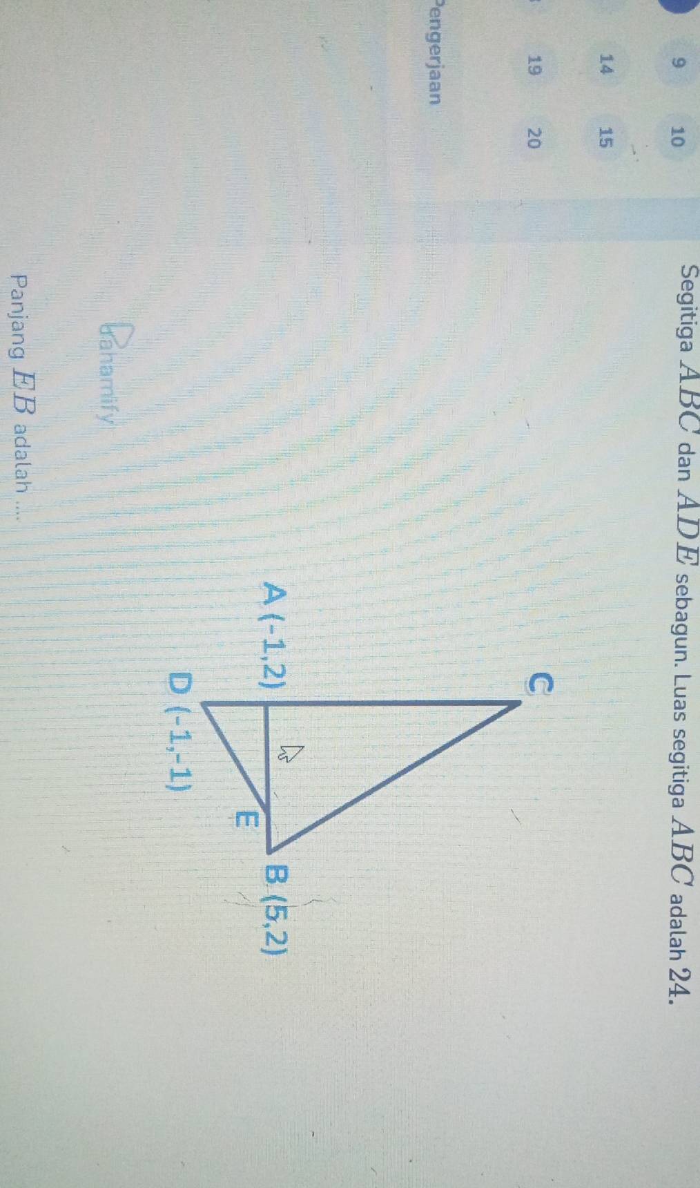 9 10
Segitiga ABC dan ADE sebagun. Luas segitiga ABC adalah 24.
14 15
19 20
Pengerjaan
dahamify
Panjang EB adalah ....