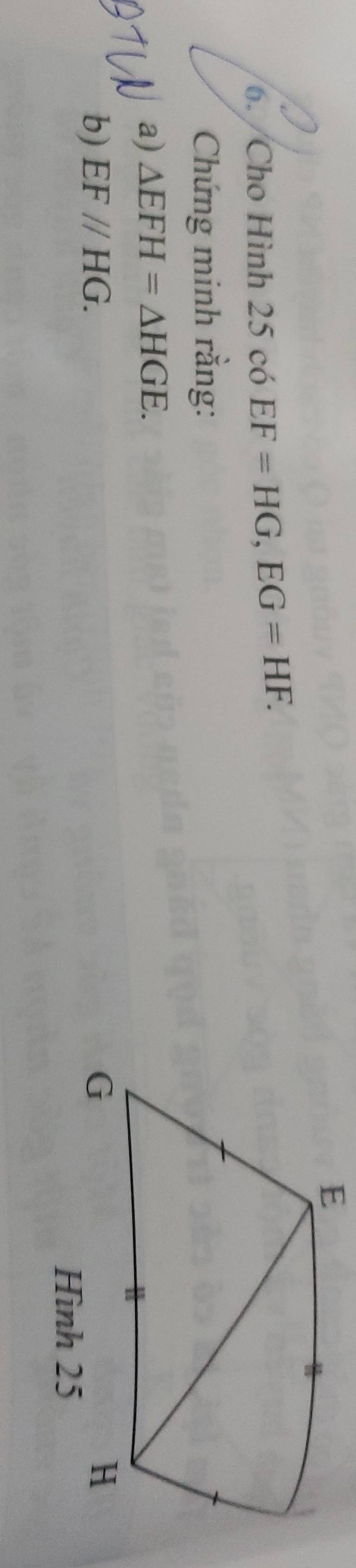 Cho Hình 25 có EF=HG, EG=HF. 
Chứng minh rằng: 
a) △ EFH=△ HGE. 
b) EF//HG.