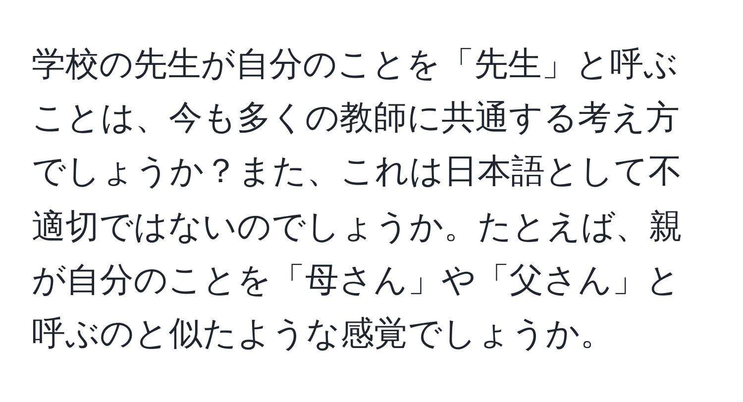 学校の先生が自分のことを「先生」と呼ぶことは、今も多くの教師に共通する考え方でしょうか？また、これは日本語として不適切ではないのでしょうか。たとえば、親が自分のことを「母さん」や「父さん」と呼ぶのと似たような感覚でしょうか。