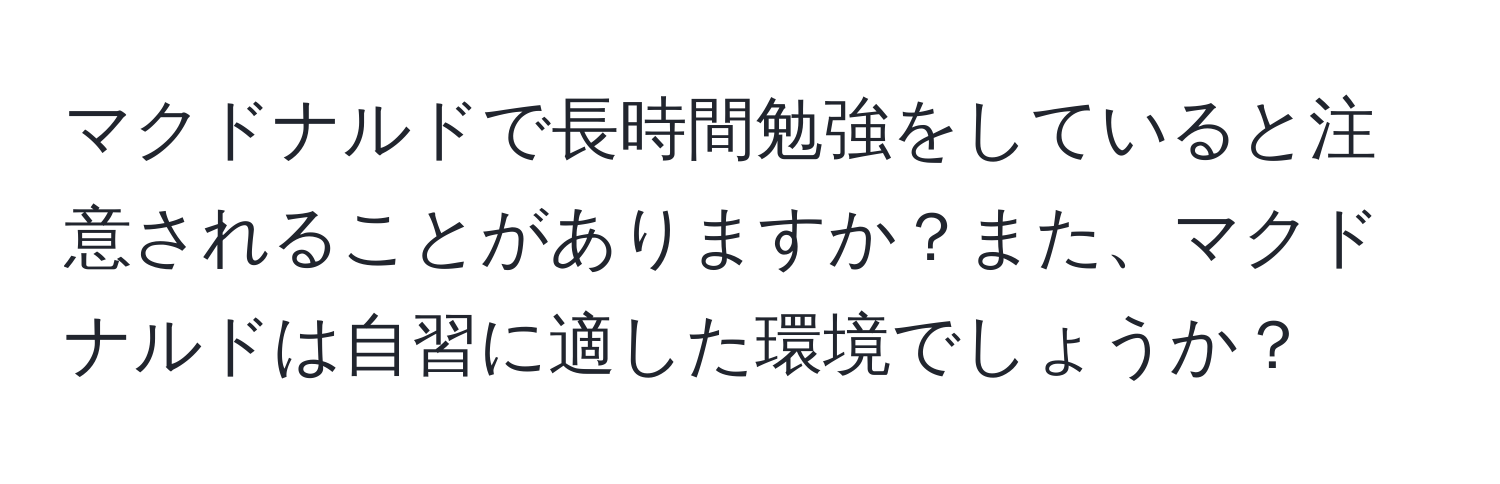 マクドナルドで長時間勉強をしていると注意されることがありますか？また、マクドナルドは自習に適した環境でしょうか？