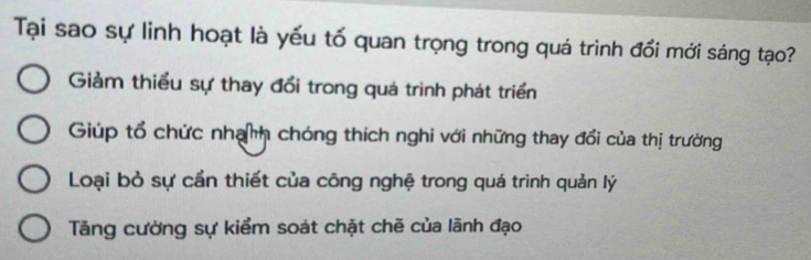 Tại sao sự linh hoạt là yếu tố quan trọng trong quá trình đổi mới sáng tạo?
Giảm thiểu sự thay đổi trong quá trình phát triển
Giúp tổ chức nhạnh chóng thích nghi với những thay đổi của thị trường
Loại bỏ sự cần thiết của công nghệ trong quá trình quản lý
Tăng cường sự kiểm soát chặt chẽ của lãnh đạo