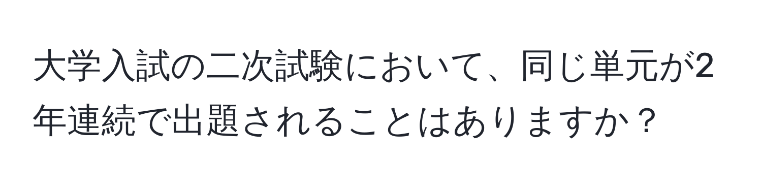 大学入試の二次試験において、同じ単元が2年連続で出題されることはありますか？