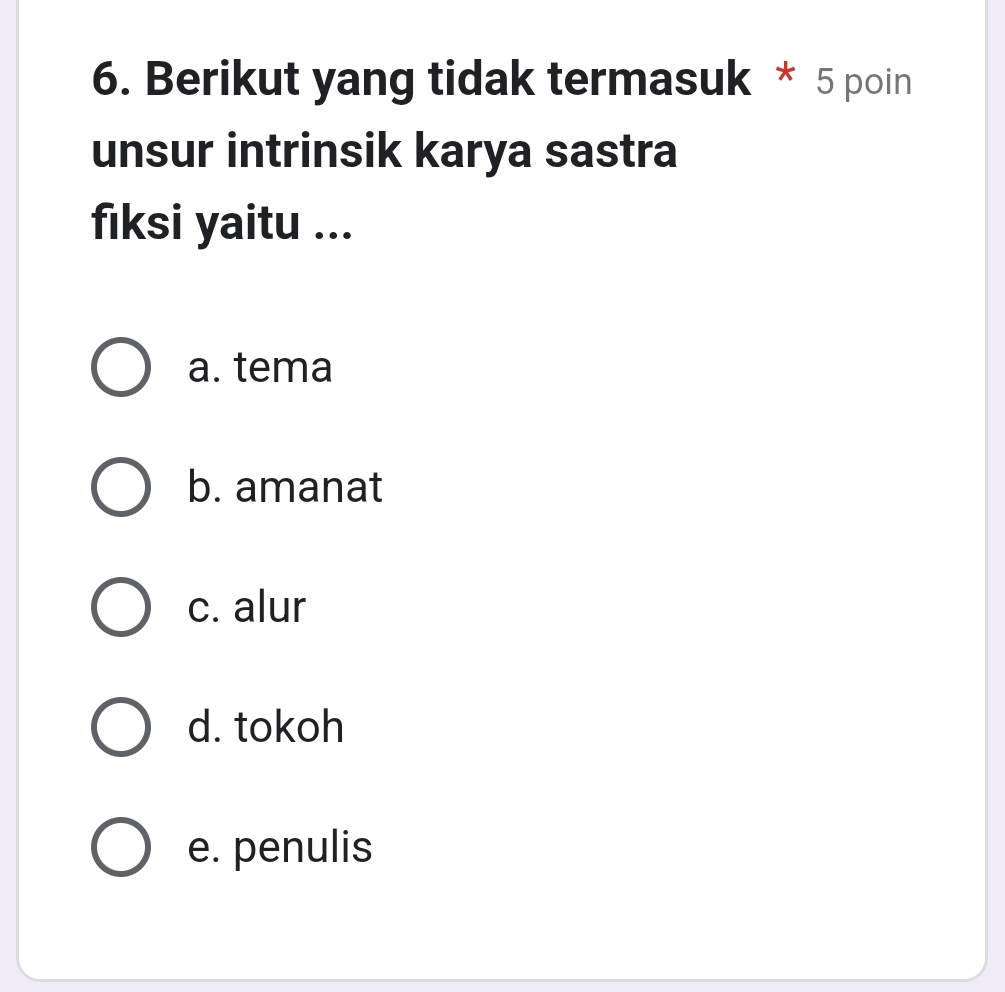 Berikut yang tidak termasuk * 5 poin
unsur intrinsik karya sastra
fıksi yaitu ...
a. tema
b. amanat
c. alur
d. tokoh
e. penulis