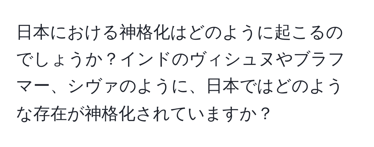 日本における神格化はどのように起こるのでしょうか？インドのヴィシュヌやブラフマー、シヴァのように、日本ではどのような存在が神格化されていますか？