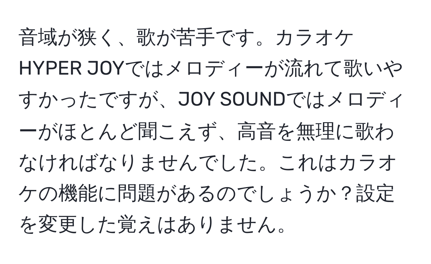 音域が狭く、歌が苦手です。カラオケHYPER JOYではメロディーが流れて歌いやすかったですが、JOY SOUNDではメロディーがほとんど聞こえず、高音を無理に歌わなければなりませんでした。これはカラオケの機能に問題があるのでしょうか？設定を変更した覚えはありません。