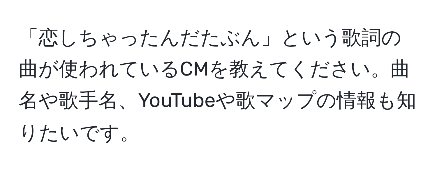 「恋しちゃったんだたぶん」という歌詞の曲が使われているCMを教えてください。曲名や歌手名、YouTubeや歌マップの情報も知りたいです。