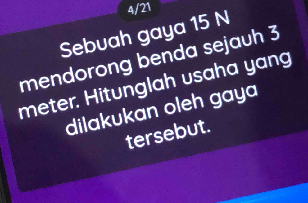 4/21 
Sebuah gaya 15 N
mendorong benda sejauh 3
meter. Hitunglah usaha yang 
dilakukan oleh gaya 
tersebut.