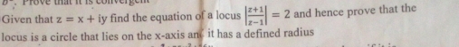 Prove that it is convergen 
Given that z=x+iy find the equation of a locus | (z+1)/z-1 |=2 and hence prove that the 
locus is a circle that lies on the x-axis an it has a defined radius