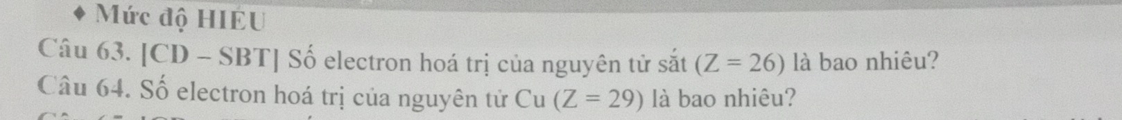 Mức độ HIEU 
Câu 63. [CD - SBT] Số electron hoá trị của nguyên tử sắt (Z=26) là bao nhiêu? 
Câu 64. Số electron hoá trị của nguyên tử Cu (Z=29) là bao nhiêu?