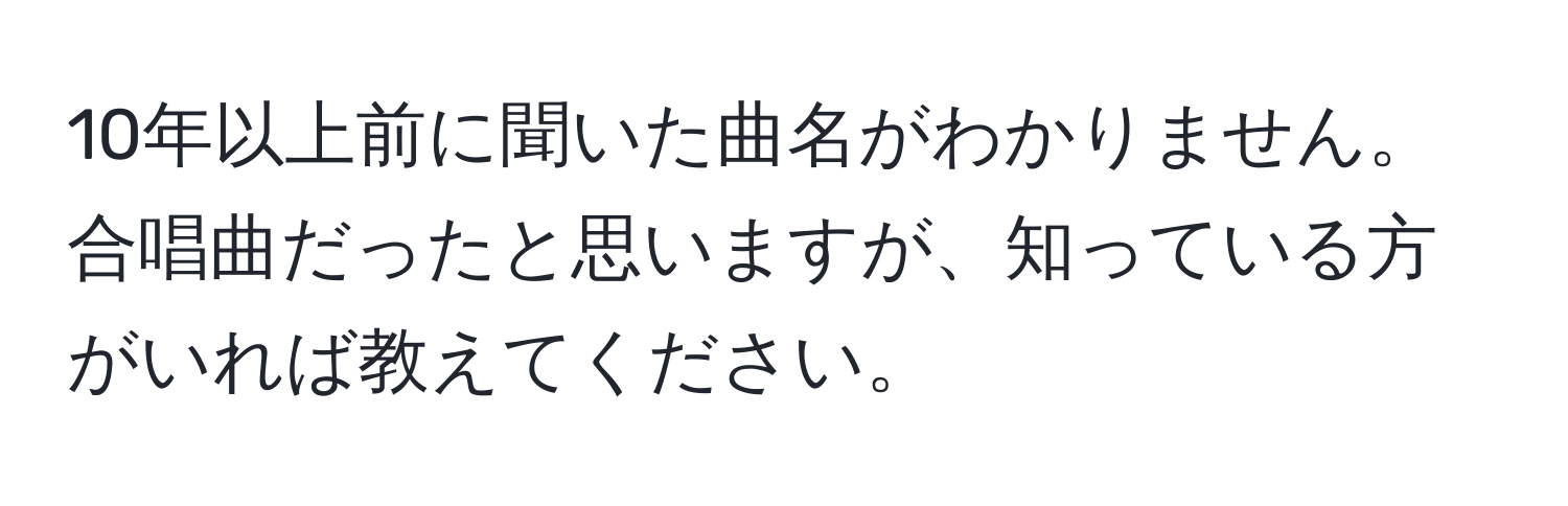 10年以上前に聞いた曲名がわかりません。合唱曲だったと思いますが、知っている方がいれば教えてください。