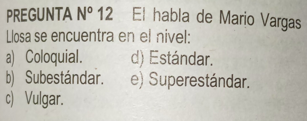 PREGUNTA N° 12 El habla de Mario Vargas
Llosa se encuentra en el nivel:
a) Coloquial. d) Estándar.
b) Subestándar. e) Superestándar.
c) Vulgar.