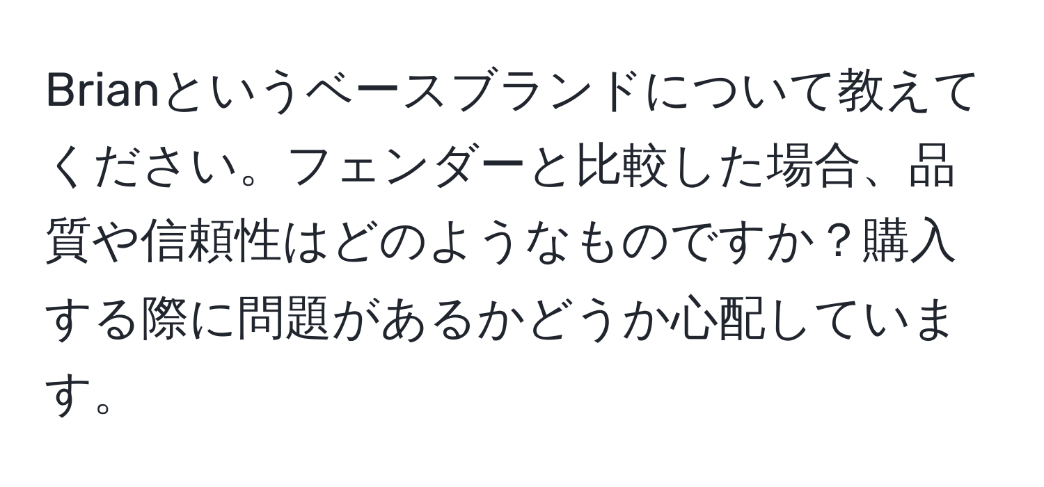 Brianというベースブランドについて教えてください。フェンダーと比較した場合、品質や信頼性はどのようなものですか？購入する際に問題があるかどうか心配しています。