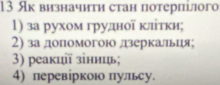 13 Як визначиτи стан потерпілого 
1) за рухом грудної κлτκи; 
2) за допомогою дзеркальця; 
3) реакції зіниць; 
4) перевіркою πульсу.