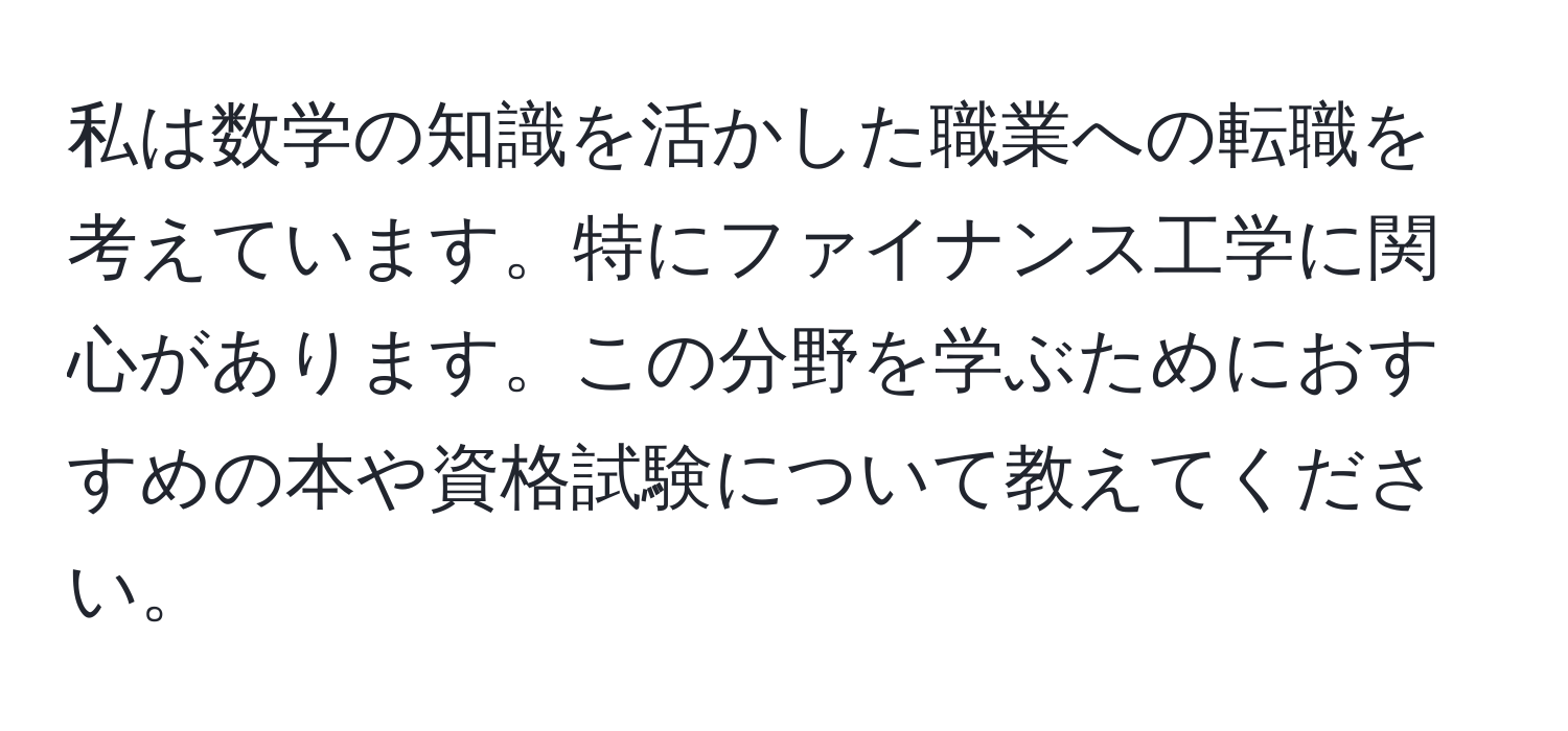 私は数学の知識を活かした職業への転職を考えています。特にファイナンス工学に関心があります。この分野を学ぶためにおすすめの本や資格試験について教えてください。